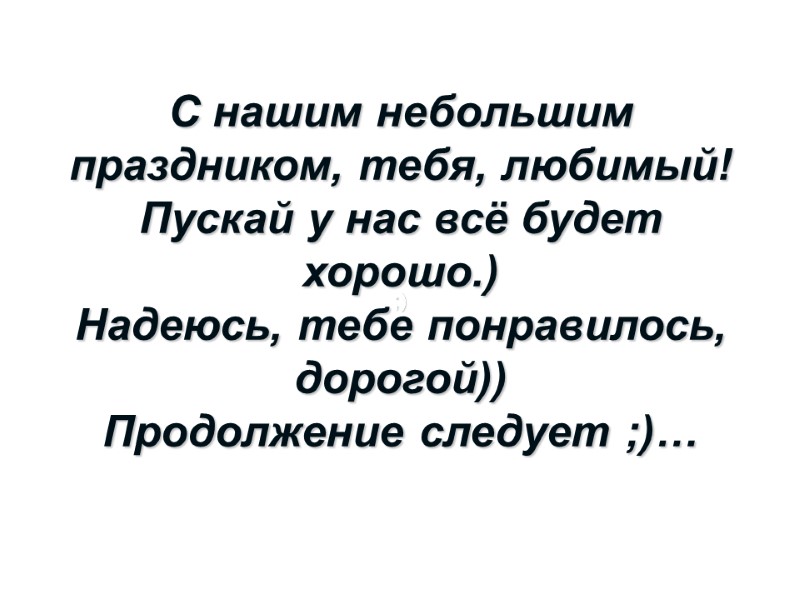 С нашим небольшим праздником, тебя, любимый! Пускай у нас всё будет хорошо.) Надеюсь, тебе